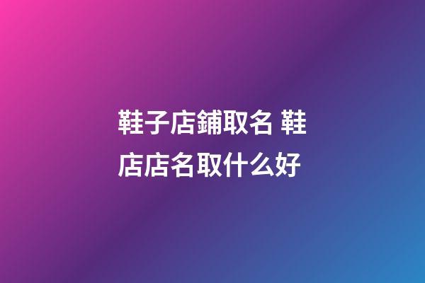 鞋子店鋪取名 鞋店店名取什么好